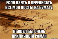 если взять и переписать все мои посты на бумагу, вышел бы очень приличный роман