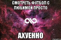 смотреть футбол с любимой просто ахуенно