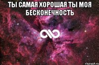 ты самая хорошая ты моя бесконечность 