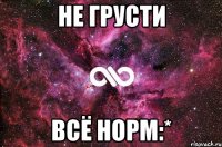 не грусти всё норм:*