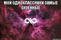 мои одноклассники самые охуенные 