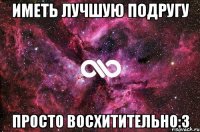 иметь лучшую подругу просто восхитительно:3