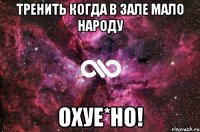 тренить когда в зале мало народу охуе*но!