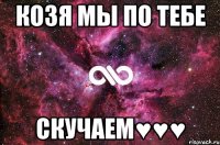 козя мы по тебе скучаем♥♥♥