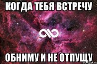 когда тебя встречу обниму и не отпущу