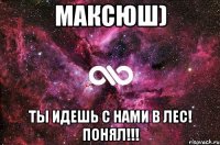 максюш) ты идешь с нами в лес! понял!!!