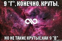 9 "г", конечно, круты, но не такие крутые,как 9 "в"