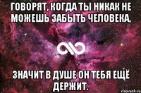 говорят, когда ты никак не можешь забыть человека, значит в душе он тебя ещё держит.