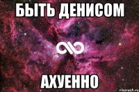 быть денисом ахуенно