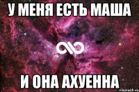 у меня есть маша и она ахуенна