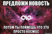 предложи новость потом ты поймёшь что это просто космос