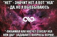 "нет" - значит нет, а вот "неа" - да, но я выебываюсь "-любимая как насчет секса? неа или да?" задавайте вопросы верно!