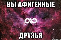 вы афигенные друзья