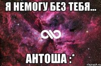 я немогу без тебя... антоша :*