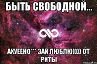 быть свободной... ахуеено*** зай люблю)))) от риты