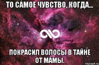 то самое чувство, когда... покрасил волосы в тайне от мамы.