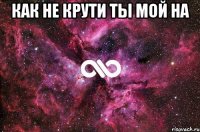 как не крути ты мой на 