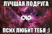 лучшая подруга псих любит тебя ;)