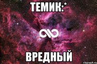 темик:* вредный