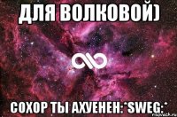 для волковой) сохор ты ахуенен:*sweg:*