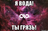 я вода! ты грязь!