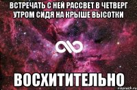 встречать с ней рассвет в четверг утром сидя на крыше высотки восхитительно