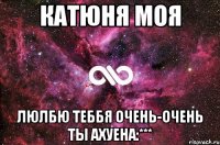 катюня моя люлбю теббя очень-очень ты ахуена:***