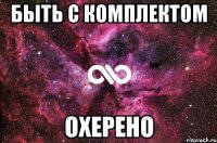 быть с комплектом охерено