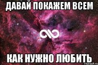 давай покажем всем как нужно любить