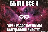 было все и горе и радость!!*но мы всегда были вместе))*