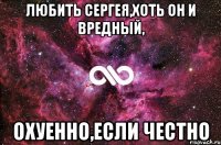 любить сергея,хоть он и вредный, охуенно,если честно