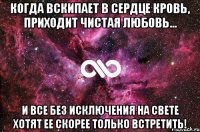 когда вскипает в сердце кровь, приходит чистая любовь… и все без исключения на свете хотят ее скорее только встретить!