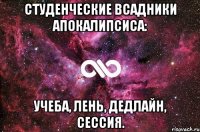 студенческие всадники апокалипсиса: учеба, лень, дедлайн, сессия.