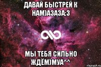 давай быстрей к нам)азаза:3 мы тебя сильно ждём)муа^^