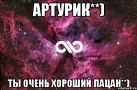 артурик**) ты очень хороший пацан**)