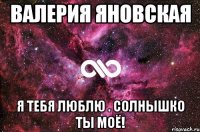 валерия яновская я тебя люблю . солнышко ты моё!