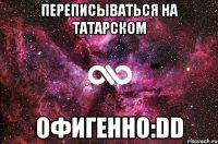 переписываться на татарском офигенно:dd