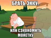 брать энку.. или сэкономить монетку