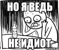 но я ведь не идиот