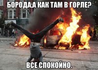 борода,а как там в горле? все спокойно.