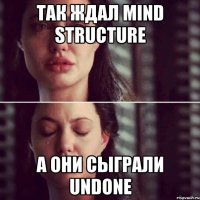 так ждал mind structure а они сыграли undone