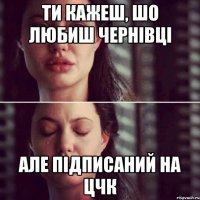 ти кажеш, шо любиш чернівці але підписаний на цчк