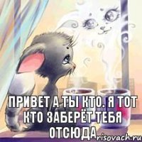 привет а ты кто. я тот кто заберёт тебя отсюда