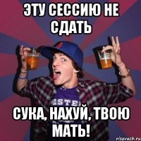 эту сессию не сдать сука, нахуй, твою мать!