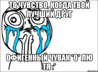 то чувство, когда твой лучший друг офигенный чувак *о* лю тя :*