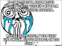 то самое чувсвто, когда ждешь когда проснется человек с которым ну очень уж хочется поболать. и когда он проснется, у тебя будет буря эмоций, короче нравится он тебе очень *_*