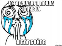 10 год назат я покла клічька я бог бойов