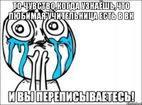 то чувство,когда узнаёшь,что любимая учительница есть в вк и вы переписываетесь!