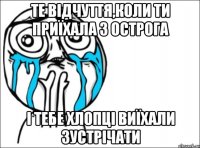 те відчуття,коли ти приїхала з острога і тебе хлопці виїхали зустрічати