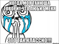 когда моя танюша говорит что любит меня это так классно!!!